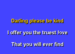 Darling please be kind

I offer you the truest love

That you will ever find