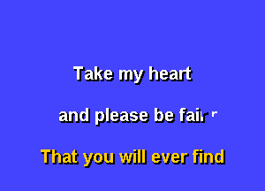 Take my heart

and please be hit r

That you will ever find