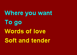Where you want
To go

Words of love
Soft and tender