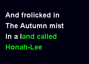 And frolicked in
The Autumn mist

In a land called
Honah-Lee