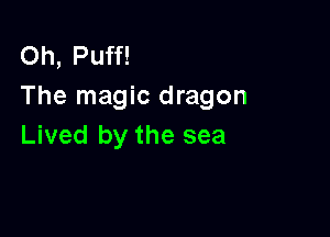 Oh, Puff!
The magic dragon

Lived by the sea