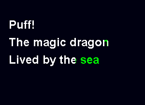 Puff!
The magic dragon

Lived by the sea