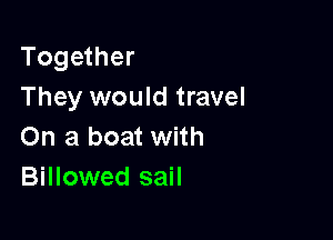 Together
They would travel

On a boat with
Billowed sail