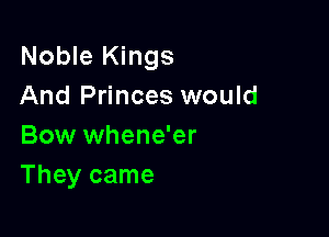 Noble Kings
And Princes would

Bow whene'er
They came