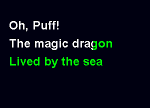 Oh, Puff!
The magic dragon

Lived by the sea