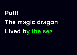 Puff!
The magic dragon

Lived by the sea