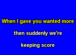 When I gave you wanted more

then suddenly we're

keeping score