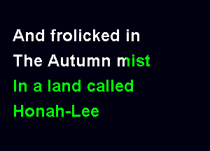 And frolicked in
The Autumn mist

In a land called
Honah-Lee