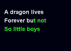 A dragon lives
Forever but not

So little boys