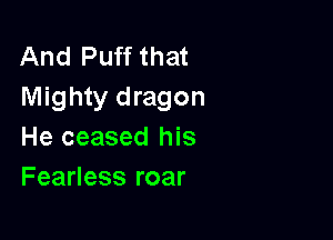 And Puff that
Mighty dragon

He ceased his
Fearless roar