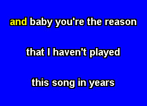 and baby you're the reason

that I haven't played

this song in years