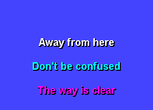 Away from here

Don't be confused