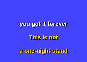 you got it forever

This is not

a one-night stand