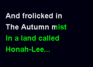 And frolicked in
The Autumn mist

In a land called
Honah-Lee...