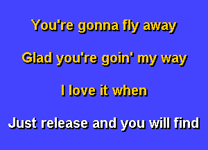 You're gonna fly away
Glad you're goin' my way

I love it when

Just release and you will find