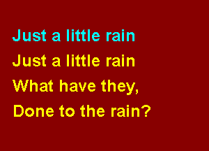 Just a little rain
Just a little rain

What have they,
Done to the rain?