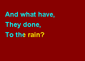 And what have,
They done,

To the rain?