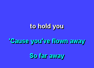 to hold you

'Cause you've flown away

So far away