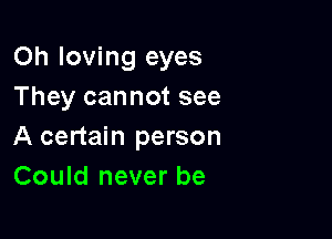 Oh loving eyes
They cannot see

A certain person
Could never be