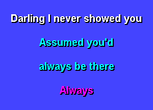 Darling I never showed you

Assumed you'd

always be there