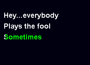 Hey...everybody
Plays the fool

Sometimes