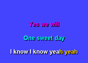 One sweet day

I know I know yeah yeah