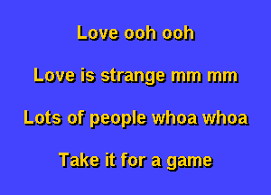 Love ooh ooh

Love is strange mm mm

Lots of people whoa whoa

Take it for a game