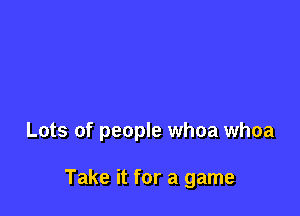 Lots of people whoa whoa

Take it for a game