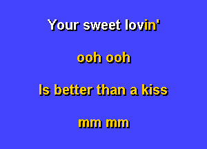 Your sweet lovin'

ooh ooh

ls better than a kiss

mm mm
