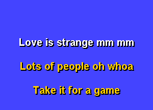Love is strange mm mm

Lots of people oh whoa

Take it for a game