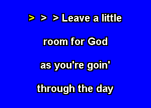 ?' t Leave a little
room for God

as you're goin'

through the day