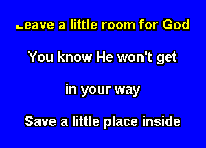 Leave a little room for God

You know He won't get

in your way

Save a little place inside