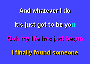 And whatever I do

It's just got to be you

I finally found someone