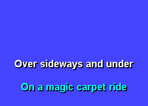 Over sideways and under

On a magic carpet ride