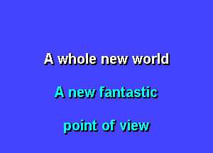 A whole new world

A new fantastic

point of view