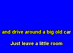 and drive around a big old car

Just leave a little room