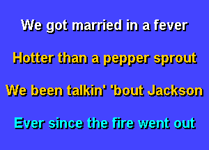 We got married in a fever
Hotter than a pepper sprout
We been talkin' 'bout Jackson

Ever since the fire went out