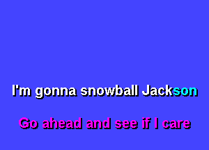 I'm gonna snowball Jackson