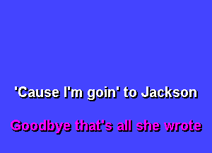 'Cause I'm goin' to Jackson