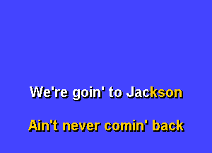 We're goin' to Jackson

Ain't never comin' back