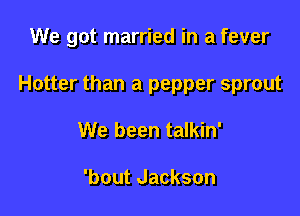 We got married in a fever

Hotter than a pepper sprout

We been talkin'

'bout Jackson