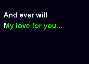 And ever will
My love for you...