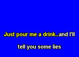 Just pour me a drink..and I'll

tell you some lies
