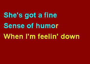 She's got a fine
Sense of humor

When I'm feelin' down