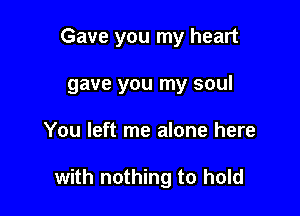 Gave you my heart

gave you my soul

You left me alone here

with nothing to hold