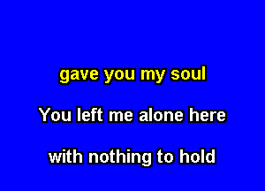 gave you my soul

You left me alone here

with nothing to hold