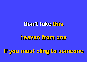 Don't take this

heaven from one

If you must cling to someone