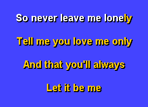 So never leave me lonely

Tell me you love me only

And that you'll always

Let it be me