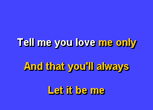 Tell me you love me only

And that you'll always

Let it be me