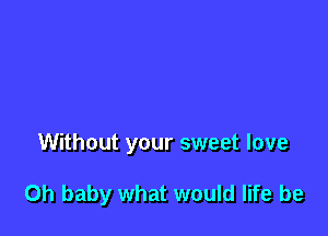 Without your sweet love

Oh baby what would life be